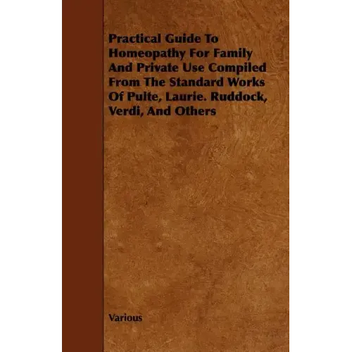 Practical Guide to Homeopathy for Family and Private Use Compiled from the Standard Works of Pulte, Laurie. Ruddock, Verdi, and Others