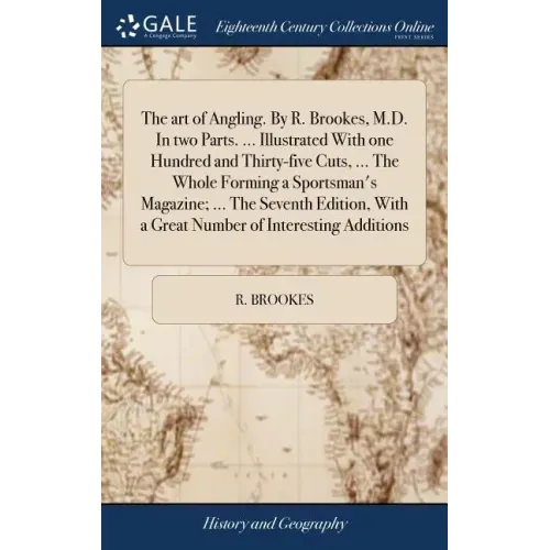 The art of Angling. By R. Brookes, M.D. In two Parts. ... Illustrated With one Hundred and Thirty-five Cuts, ... The Whole Forming a Sportsman's Magaz