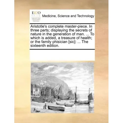 Aristotle's Complete Master-Piece. in Three Parts; Displaying the Secrets of Nature in the Generation of Man. ... to Which Is Added, a Treasure of Hea