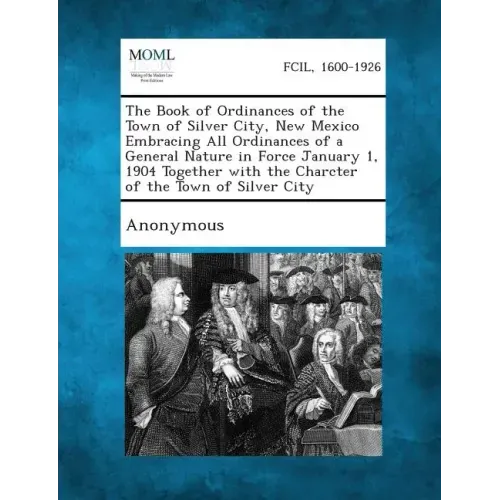 The Book of Ordinances of the Town of Silver City, New Mexico Embracing All Ordinances of a General Nature in Force January 1, 1904 Together with the