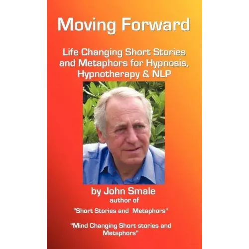 Moving Forward, Life Changing Short Stories and Metaphors for Hypnosis, Hypnotherapy & Nlp