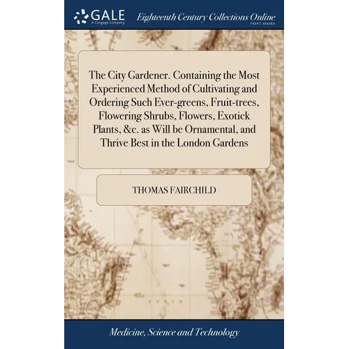 The City Gardener. Containing the Most Experienced Method of Cultivating and Ordering Such Ever-greens, Fruit-trees, Flowering Shrubs, Flowers, Exotic