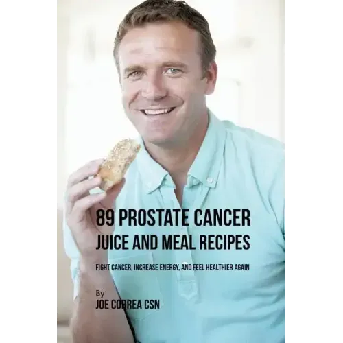 89 Prostate Cancer Juice and Meal Recipes: Fight Cancer, Increase Energy, and Feel Healthier Again