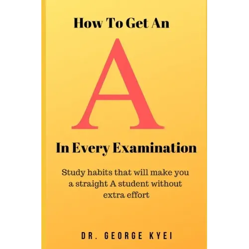 How To Get an A in Every Examination: Study habits that will make you a straight A student without extra effort