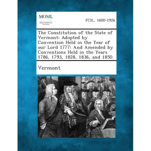 The Constitution of the State of Vermont: Adopted by Convention Held in the Year of Our Lord 1777: And Amended by Conventions Held in the Years 1786,