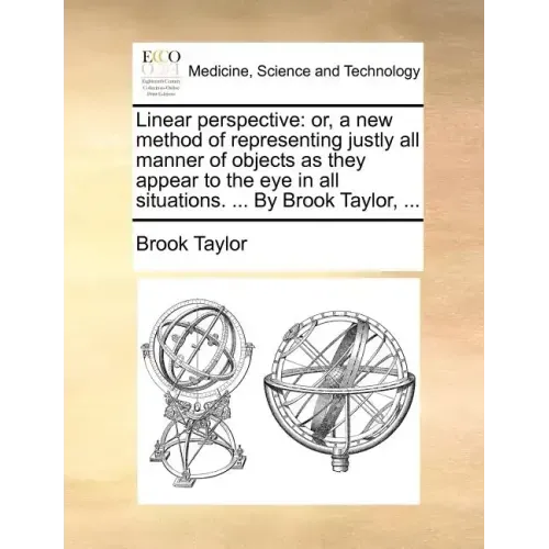 Linear Perspective: Or, a New Method of Representing Justly All Manner of Objects as They Appear to the Eye in All Situations. ... by Brook Taylor, ..