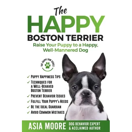 The Happy Boston Terrier: Raise Your Puppy to a Happy, Well-Mannered Dog