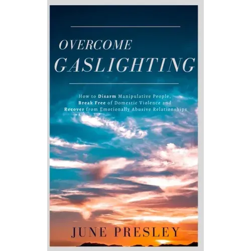 Overcome Gaslighting: How To Disarm Manipulative People, Break Free Of Domestic Violence And Recover From Emotionally Abusive Relationships