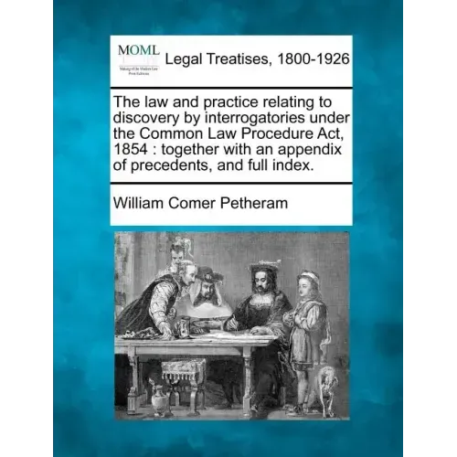 The Law and Practice Relating to Discovery by Interrogatories Under the Common Law Procedure ACT, 1854: Together with an Appendix of Precedents, and F