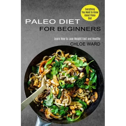 Paleo Diet for Beginners: Learn How to Lose Weight Fast and Healthy (Everything You Need to Know About Paleo Diet)