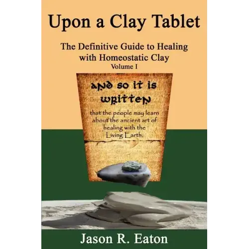 Upon a Clay Tablet, the Definitive Guide to Healing with Homeostatic Clay, Volume I