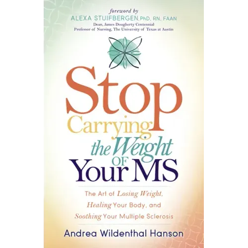 Stop Carrying the Weight of Your MS: The Art of Losing Weight, Healing Your Body, and Soothing Your Multiple Sclerosis
