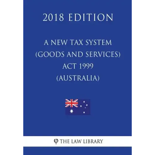 A New Tax System (Goods and Services Tax) Act 1999 (Australia) (2018 Edition)