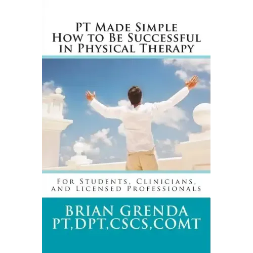 PT Made Simple: How to Be Succesful in Physical Therapy for Students, Clinicians, and Licensed Professionals