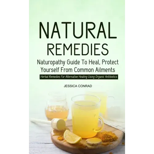Natural Remedies: Naturopathy Guide To Heal, Protect Yourself From Common Ailments (Herbal Remedies For Alternative Healing Using Organic Antibiotics)