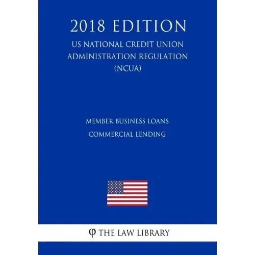 Member Business Loans - Commercial Lending (US National Credit Union Administration Regulation) (NCUA) (2018 Edition)