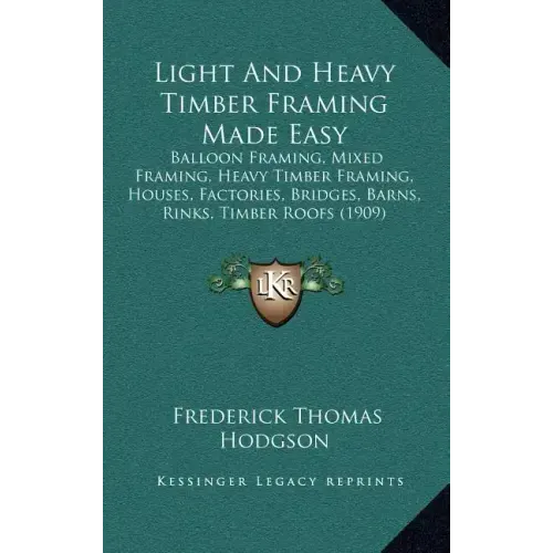Light and Heavy Timber Framing Made Easy: Balloon Framing, Mixed Framing, Heavy Timber Framing, Houses, Factories, Bridges, Barns, Rinks, Timber Roofs