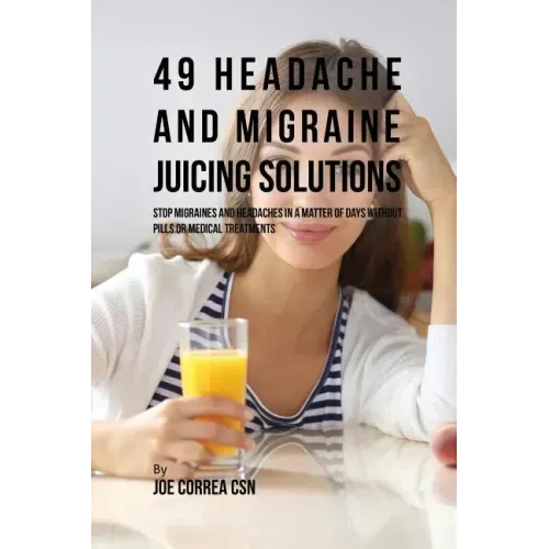 49 Headache and Migraine Juicing Solutions: Stop Migraines and Headaches in a Matter of Days without Pills or Medical Treatments