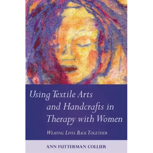 Using Textile Arts and Handcrafts in Therapy with Women: Weaving Lives Back Together