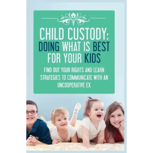 Child Custody: Find Out Your Rights and Learn Strategies To Communicate With An Uncooperative Ex