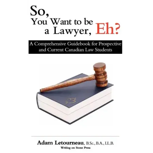 So, You Want to be a Lawyer, Eh?: A Comprehensive Guidebook for Prospective and Current Canadian Law Students