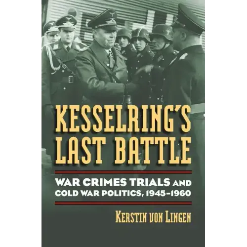 Kesselring's Last Battle: War Crimes Trials and Cold War Politics, 1945-1960