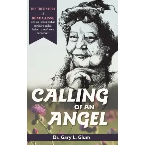Calling of an Angel: The True Story of Rene Caisse and an Indian Herbal Medicine Called Essiac, Nature's Cure for Cancer