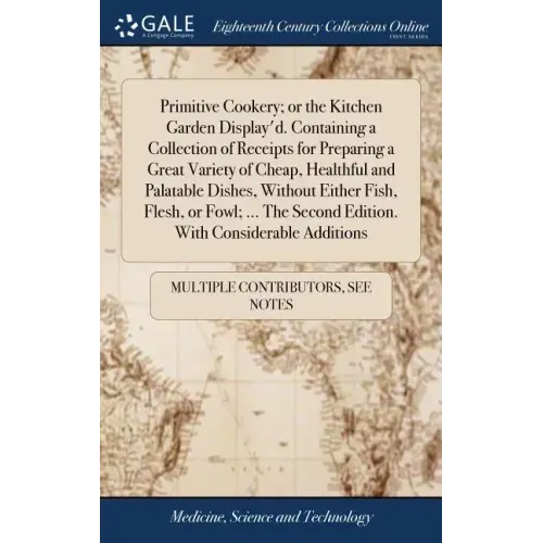 Primitive Cookery; or the Kitchen Garden Display'd. Containing a Collection of Receipts for Preparing a Great Variety of Cheap, Healthful and Palatabl
