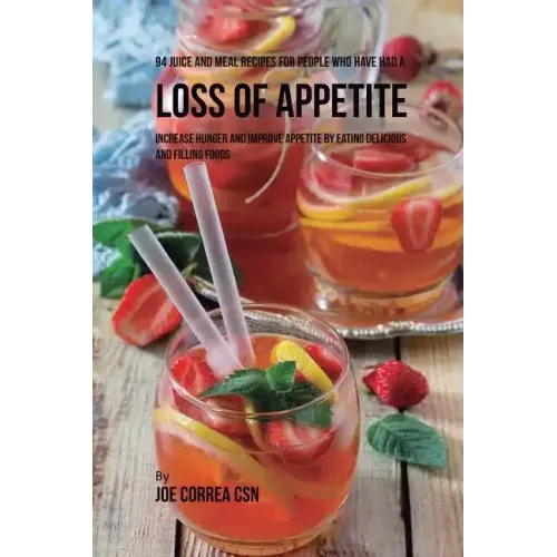 94 Juice and Meal Recipes for People Who Have Had a Loss of Appetite: Increase Hunger and Improve Appetite by Eating Delicious and Filling Foods