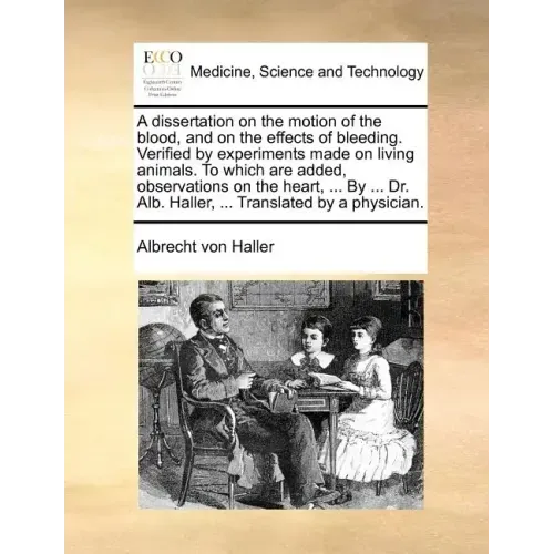 A Dissertation on the Motion of the Blood, and on the Effects of Bleeding. Verified by Experiments Made on Living Animals. to Which Are Added, Observa