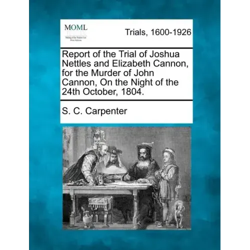 Report of the Trial of Joshua Nettles and Elizabeth Cannon, for the Murder of John Cannon, on the Night of the 24th October, 1804.