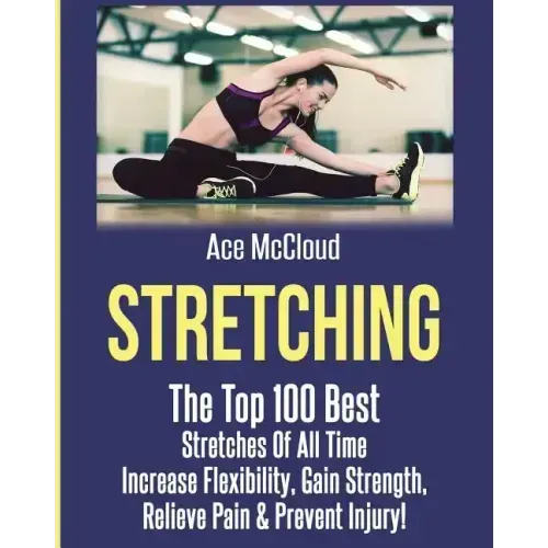 Stretching: The Top 100 Best Stretches Of All Time: Increase Flexibility, Gain Strength, Relieve Pain & Prevent Injury