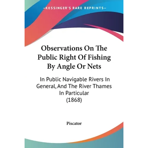 Observations On The Public Right Of Fishing By Angle Or Nets: In Public Navigable Rivers In General, And The River Thames In Particular (1868)