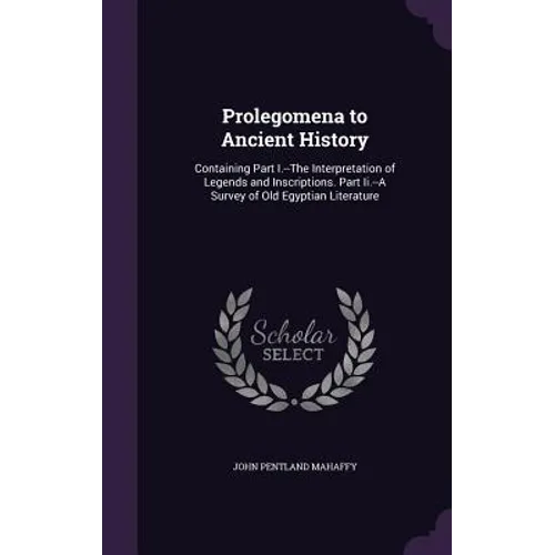 Prolegomena to Ancient History: Containing Part I.--The Interpretation of Legends and Inscriptions. Part Ii.--A Survey of Old Egyptian Literature
