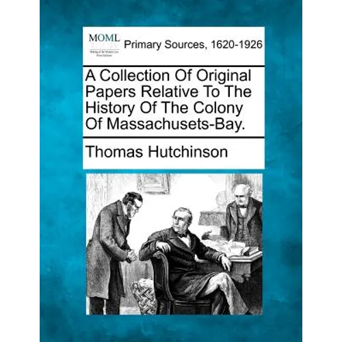 A Collection Of Original Papers Relative To The History Of The Colony Of Massachusets-Bay.
