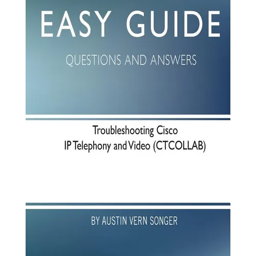 Easy Guide: Troubleshooting Cisco IP Telephony and Video: Questions and Answers