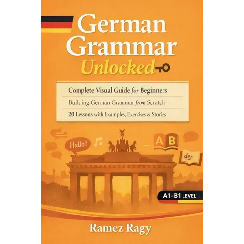 German Grammar Unlocked: Complete Visual Guide for Beginners Building German Grammar from Scratch 20 Lessons with Examples, Exercises & Stories
