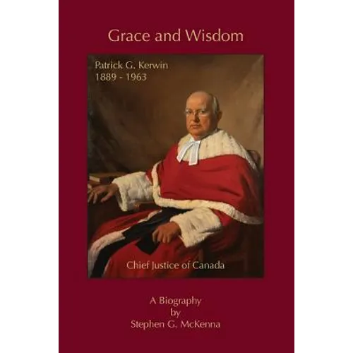 Grace and Wisdom: Patrick G. Kerwin 1889 - 1963, Chief Justice of Canada