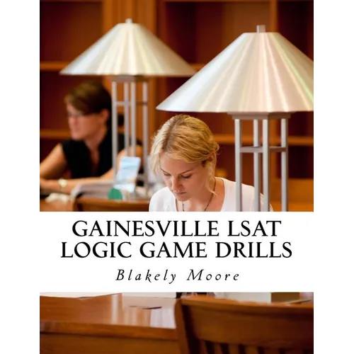 Gainesville LSAT Logic Game Drills: Over 100 Logic Games to Prepare You for the LSAT