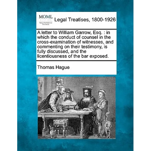 A Letter to William Garrow, Esq.: In Which the Conduct of Counsel in the Cross-Examination of Witnesses, and Commenting on Their Testimony, Is Fully D