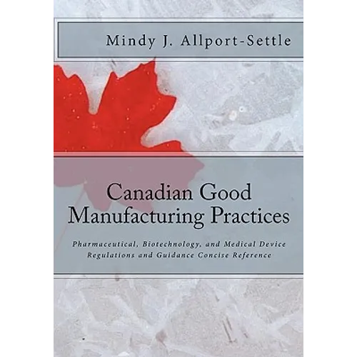Canadian Good Manufacturing Practices: Pharmaceutical, Biotechnology, and Medical Device Regulations and Guidance Concise Reference