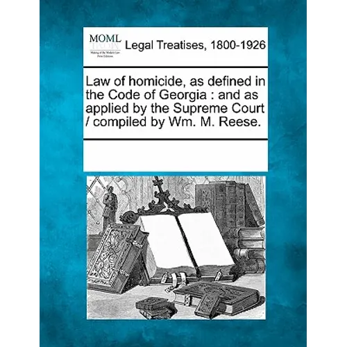 Law of Homicide, as Defined in the Code of Georgia: And as Applied by the Supreme Court / Compiled by Wm. M. Reese.