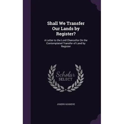 Shall We Transfer Our Lands by Register?: A Letter to the Lord Chancellor On the Contemplated Transfer of Land by Register