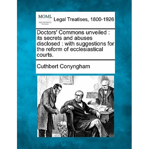 Doctors' Commons Unveiled: Its Secrets and Abuses Disclosed: With Suggestions for the Reform of Ecclesiastical Courts.