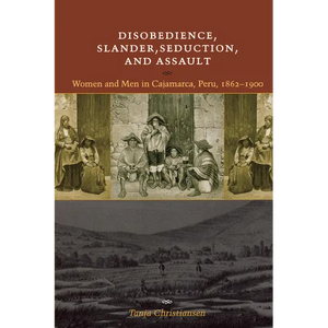 Disobedience, Slander, Seduction, and Assault: Women and Men in Cajamarca, Peru, 1862-1900 - Paperback
