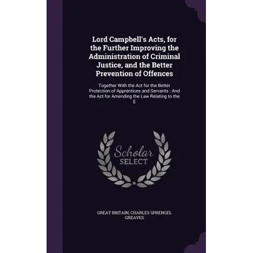 Lord Campbell's Acts, for the Further Improving the Administration of Criminal Justice, and the Better Prevention of Offences: Together With the Act f
