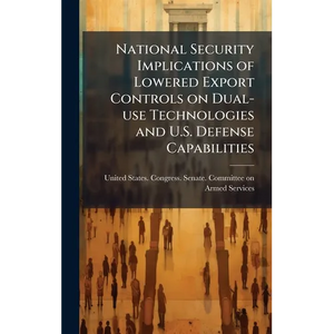 National Security Implications of Lowered Export Controls on Dual-use Technologies and U.S. Defense Capabilities - Hardcover