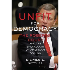 Unfit for Democracy: The Roberts Court and the Breakdown of American Politics - Paperback