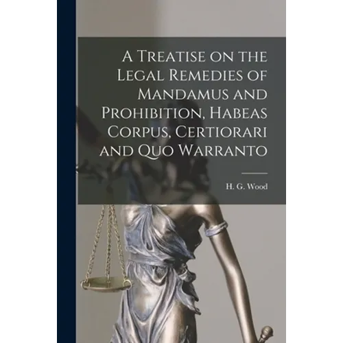 A Treatise on the Legal Remedies of Mandamus and Prohibition, Habeas Corpus, Certiorari and Quo Warranto
