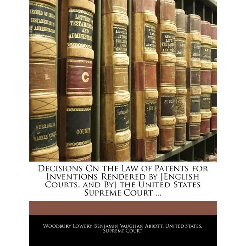 Decisions On the Law of Patents for Inventions Rendered by [English Courts, and By] the United States Supreme Court ...